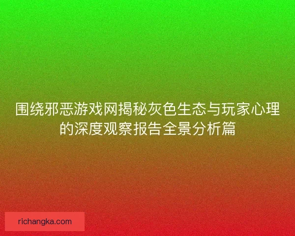 围绕邪恶游戏网揭秘灰色生态与玩家心理的深度观察报告全景分析篇