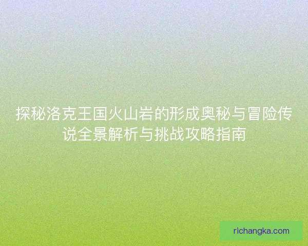 探秘洛克王国火山岩的形成奥秘与冒险传说全景解析与挑战攻略指南