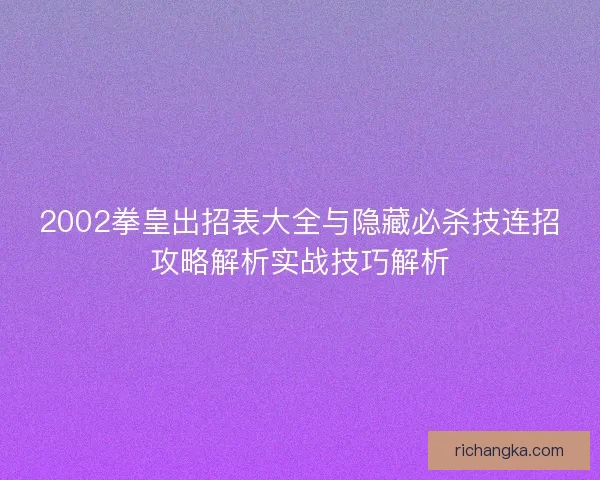 2002拳皇出招表大全与隐藏必杀技连招攻略解析实战技巧解析 2002拳皇出招表大全与隐藏必杀技连招攻略解析实战技巧解析