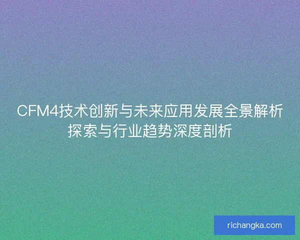 CFM4技术创新与未来应用发展全景解析探索与行业趋势深度剖析