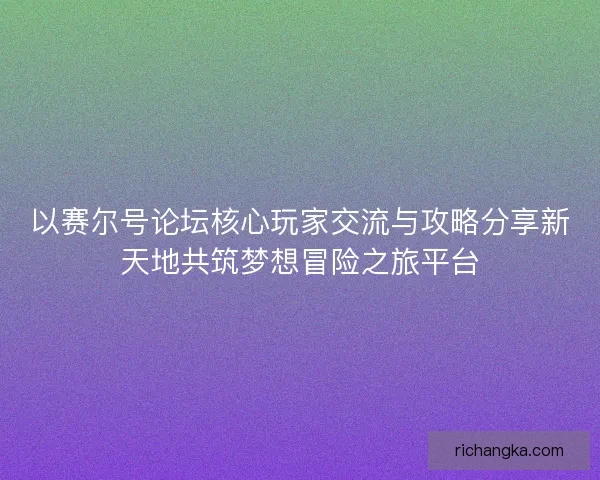 以赛尔号论坛核心玩家交流与攻略分享新天地共筑梦想冒险之旅平台