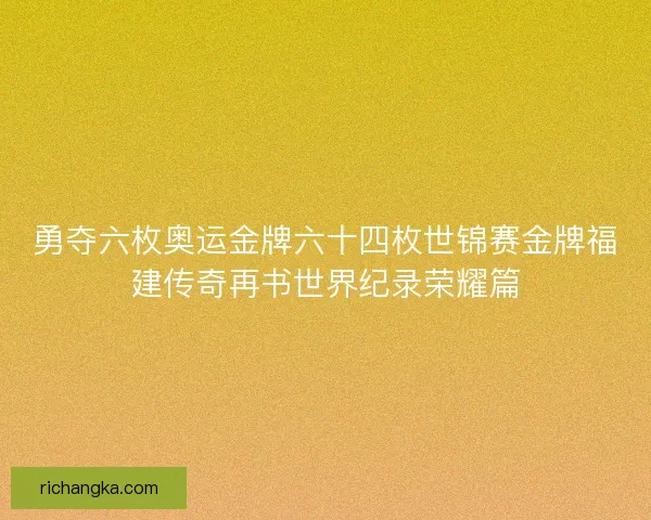 勇夺六枚奥运金牌六十四枚世锦赛金牌福建传奇再书世界纪录荣耀篇
