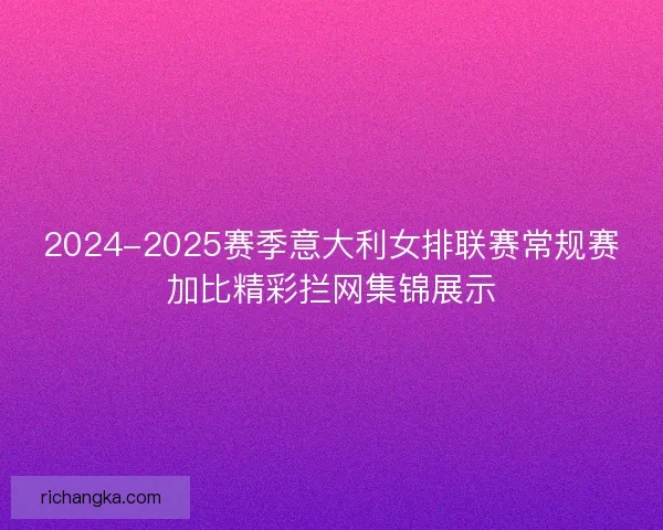 2024-2025赛季意大利女排联赛常规赛加比精彩拦网集锦展示