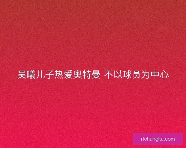 吴曦儿子热爱奥特曼 不以球员为中心