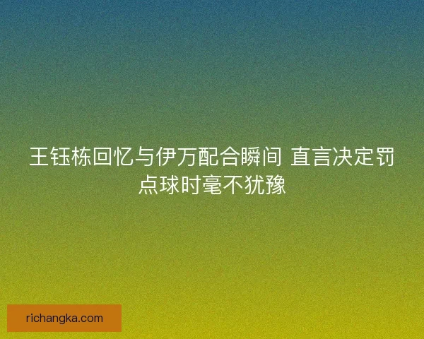 王钰栋回忆与伊万配合瞬间 直言决定罚点球时毫不犹豫