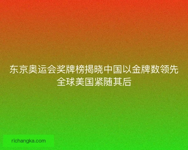 东京奥运会奖牌榜揭晓中国以金牌数领先全球美国紧随其后