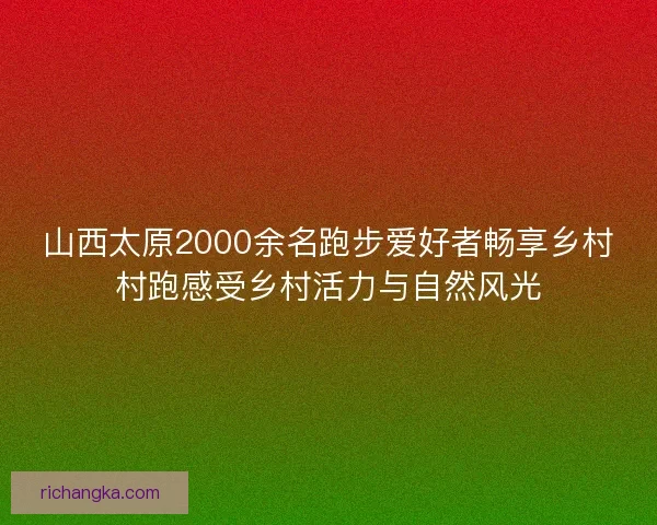 山西太原2000余名跑步爱好者畅享乡村村跑感受乡村活力与自然风光