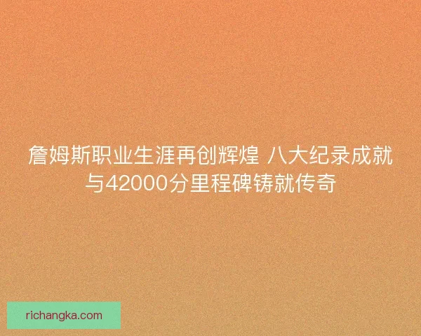 詹姆斯职业生涯再创辉煌 八大纪录成就与42000分里程碑铸就传奇