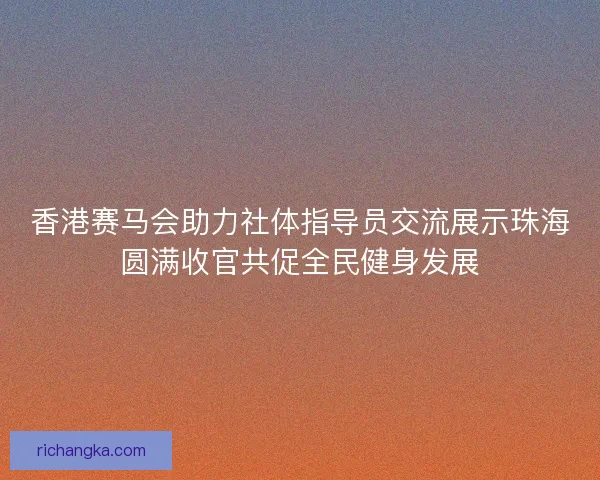 香港赛马会助力社体指导员交流展示珠海圆满收官共促全民健身发展
