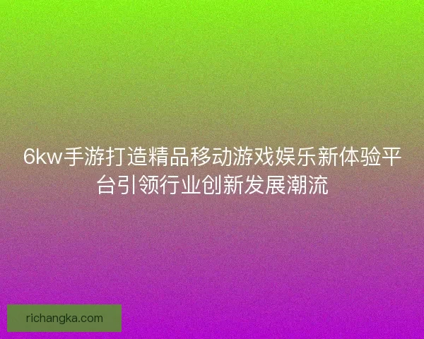 6kw手游打造精品移动游戏娱乐新体验平台引领行业创新发展潮流