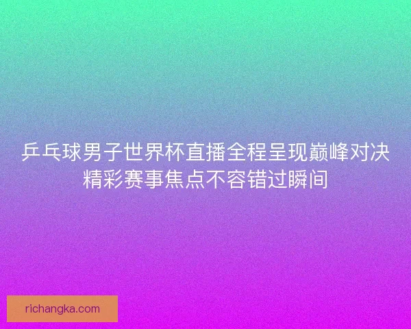 乒乓球男子世界杯直播全程呈现巅峰对决精彩赛事焦点不容错过瞬间