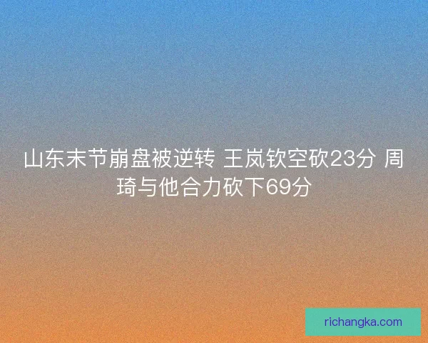 山东末节崩盘被逆转 王岚钦空砍23分 周琦与他合力砍下69分 山东末节崩盘被逆转 王岚钦空砍23分 周琦与他合力砍下69分