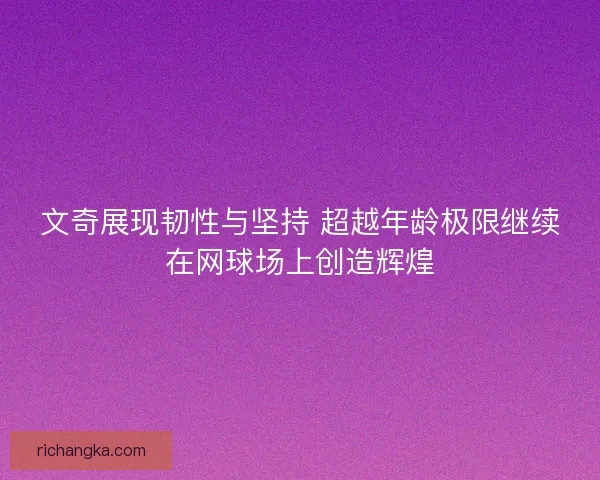 文奇展现韧性与坚持 超越年龄极限继续在网球场上创造辉煌