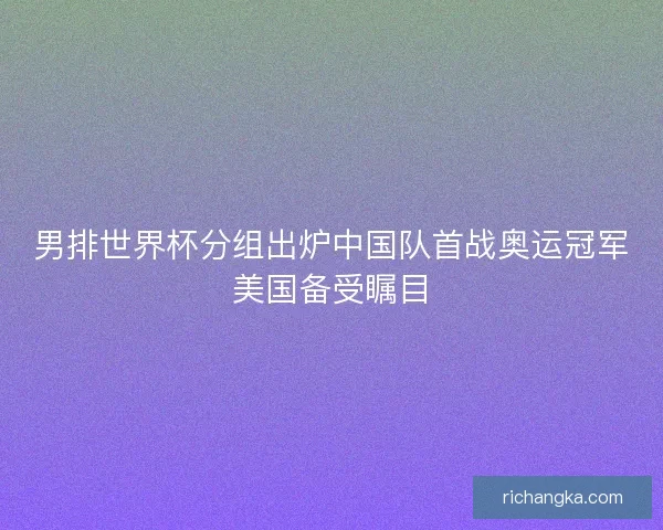 男排世界杯分组出炉中国队首战奥运冠军美国备受瞩目 男排世界杯分组出炉中国队首战奥运冠军美国备受瞩目