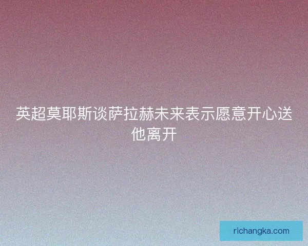 英超莫耶斯谈萨拉赫未来表示愿意开心送他离开 英超莫耶斯谈萨拉赫未来表示愿意开心送他离开