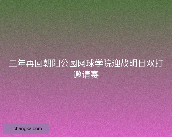 三年再回朝阳公园网球学院迎战明日双打邀请赛 三年再回朝阳公园网球学院迎战明日双打邀请赛