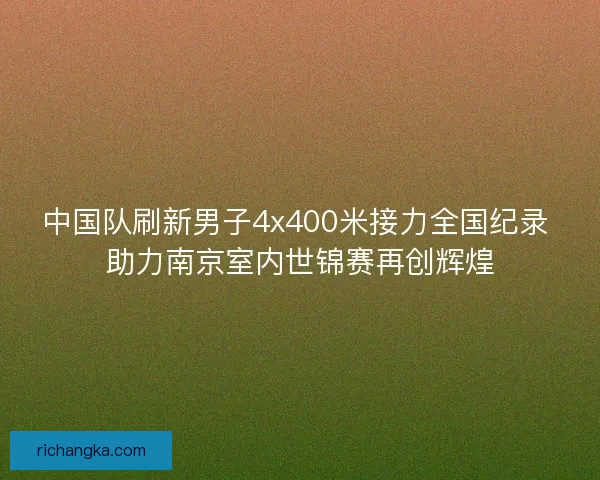 中国队刷新男子4x400米接力全国纪录 助力南京室内世锦赛再创辉煌 中国队刷新男子4x400米接力全国纪录 助力南京室内世锦赛再创辉煌