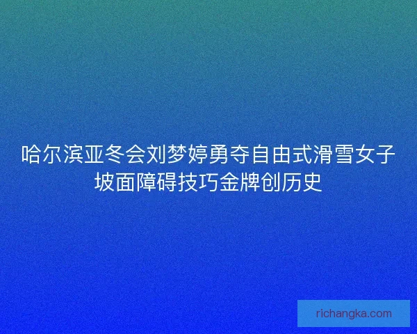 哈尔滨亚冬会刘梦婷勇夺自由式滑雪女子坡面障碍技巧金牌创历史 哈尔滨亚冬会刘梦婷勇夺自由式滑雪女子坡面障碍技巧金牌创历史