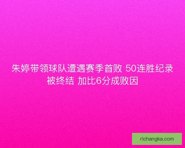 朱婷带领球队遭遇赛季首败 50连胜纪录被终结 加比6分成败因