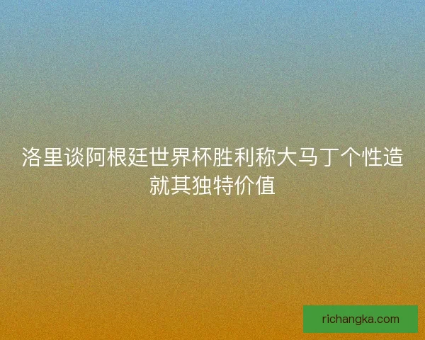 洛里谈阿根廷世界杯胜利称大马丁个性造就其独特价值