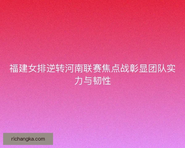 福建女排逆转河南联赛焦点战彰显团队实力与韧性 福建女排逆转河南联赛焦点战彰显团队实力与韧性