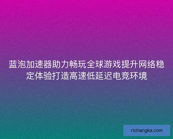 蓝泡加速器助力畅玩全球游戏提升网络稳定体验打造高速低延迟电竞环境