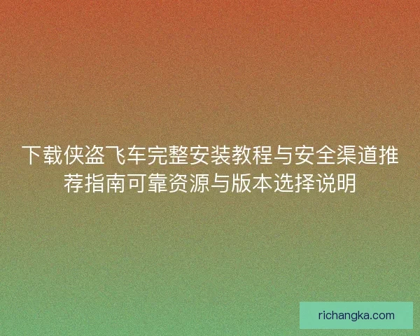 下载侠盗飞车完整安装教程与安全渠道推荐指南可靠资源与版本选择说明