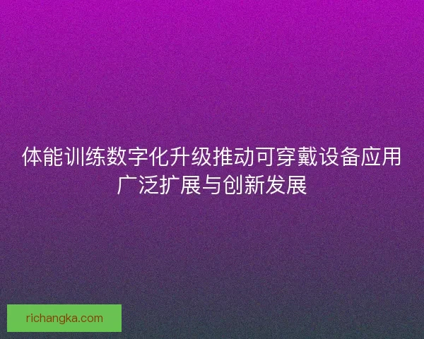 体能训练数字化升级推动可穿戴设备应用广泛扩展与创新发展