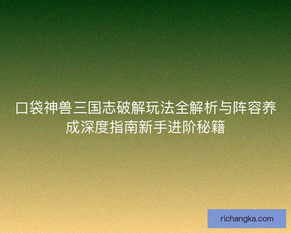 口袋神兽三国志破解玩法全解析与阵容养成深度指南新手进阶秘籍
