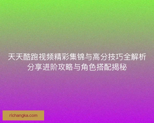 天天酷跑视频精彩集锦与高分技巧全解析分享进阶攻略与角色搭配揭秘