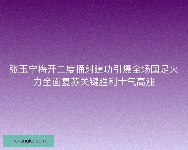 张玉宁梅开二度捅射建功引爆全场国足火力全面复苏关键胜利士气高涨