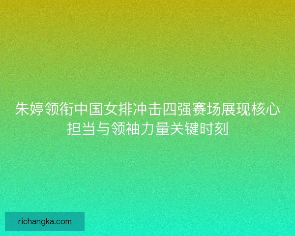 朱婷领衔中国女排冲击四强赛场展现核心担当与领袖力量关键时刻