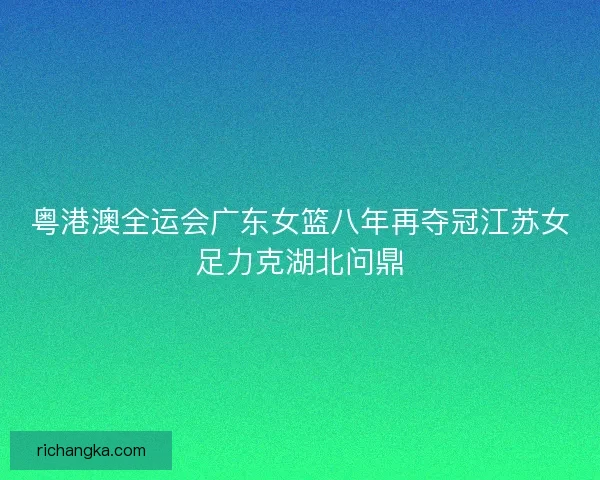 粤港澳全运会广东女篮八年再夺冠江苏女足力克湖北问鼎