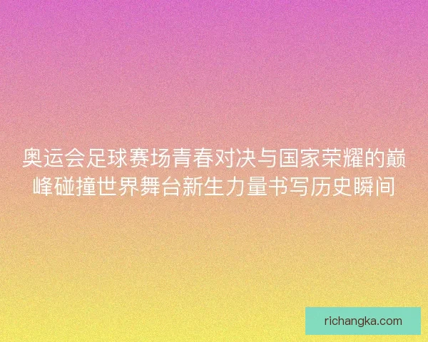 奥运会足球赛场青春对决与国家荣耀的巅峰碰撞世界舞台新生力量书写历史瞬间