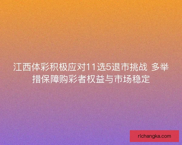 江西体彩积极应对11选5退市挑战 多举措保障购彩者权益与市场稳定