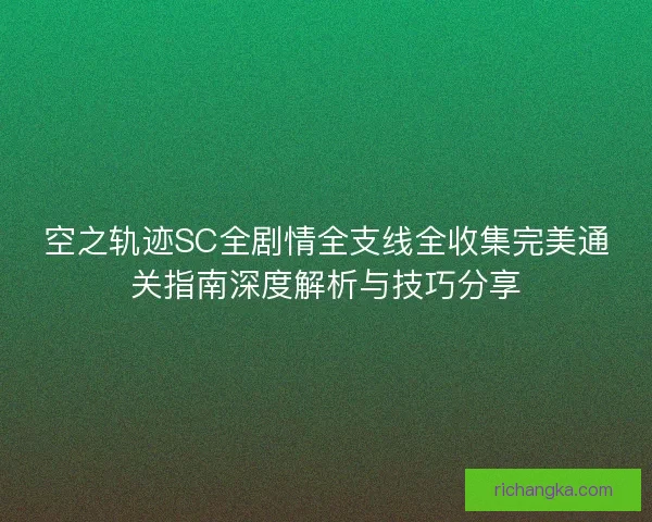 空之轨迹SC全剧情全支线全收集完美通关指南深度解析与技巧分享 空之轨迹SC全剧情全支线全收集完美通关指南深度解析与技巧分享