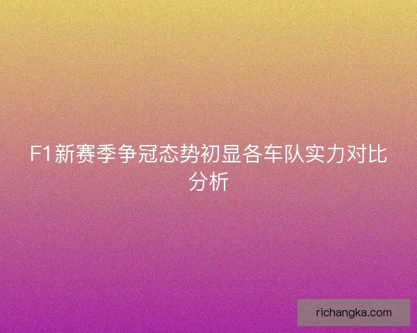 F1新赛季争冠态势初显各车队实力对比分析 F1新赛季争冠态势初显各车队实力对比分析