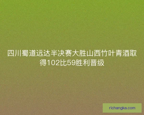 四川蜀道远达半决赛大胜山西竹叶青酒取得102比59胜利晋级