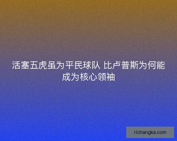 活塞五虎虽为平民球队 比卢普斯为何能成为核心领袖 活塞五虎虽为平民球队 比卢普斯为何能成为核心领袖
