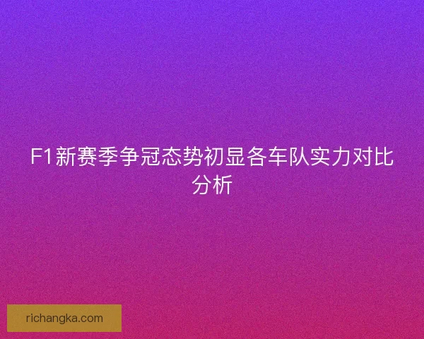 F1新赛季争冠态势初显各车队实力对比分析
