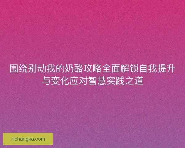 围绕别动我的奶酪攻略全面解锁自我提升与变化应对智慧实践之道