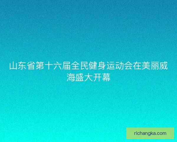 山东省第十六届全民健身运动会在美丽威海盛大开幕