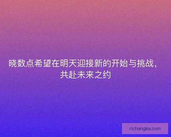 晓数点希望在明天迎接新的开始与挑战,共赴未来之约 晓数点希望在明天迎接新的开始与挑战,共赴未来之约