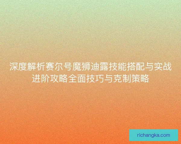 深度解析赛尔号魔狮迪露技能搭配与实战进阶攻略全面技巧与克制策略 深度解析赛尔号魔狮迪露技能搭配与实战进阶攻略全面技巧与克制策略