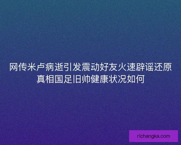 网传米卢病逝引发震动好友火速辟谣还原真相国足旧帅健康状况如何