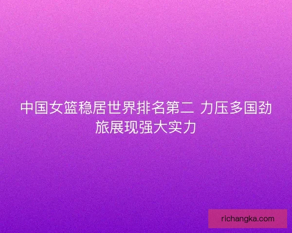 中国女篮稳居世界排名第二 力压多国劲旅展现强大实力