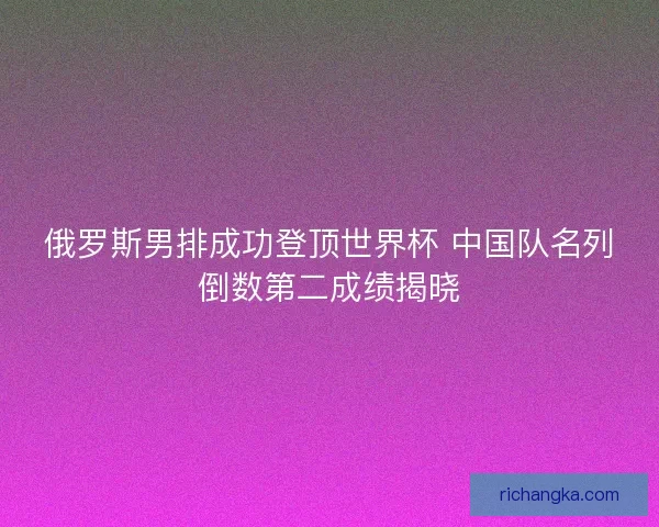 俄罗斯男排成功登顶世界杯 中国队名列倒数第二成绩揭晓