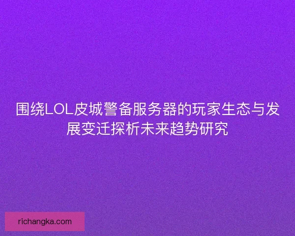 围绕LOL皮城警备服务器的玩家生态与发展变迁探析未来趋势研究