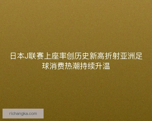 日本J联赛上座率创历史新高折射亚洲足球消费热潮持续升温