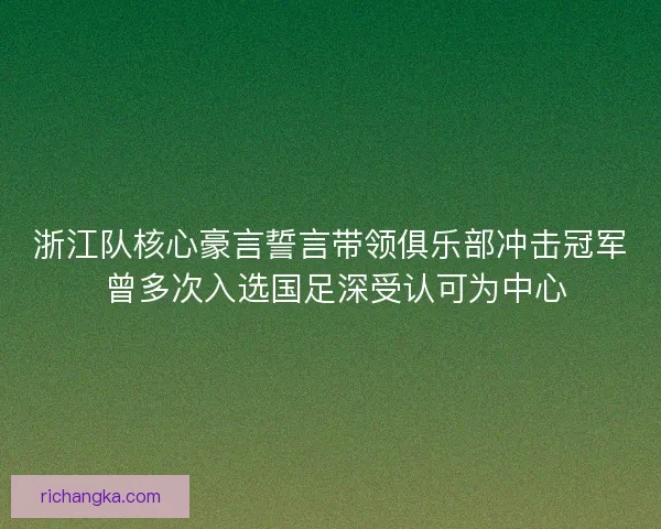 浙江队核心豪言誓言带领俱乐部冲击冠军 曾多次入选国足深受认可为中心